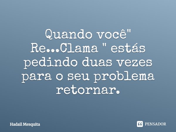 ⁠Quando você " Re...Clama " estás pedindo duas vezes para o seu problema retornar.... Frase de Hadail Mesquita.