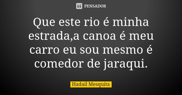 Que este rio é minha estrada,a canoa é meu carro eu sou mesmo é comedor de jaraqui.... Frase de Hadail Mesquita.