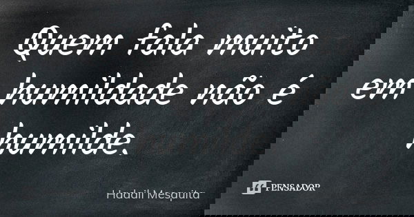 Quem fala muito em humildade não é humilde.... Frase de hadail mesquita.