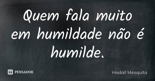 Quem fala muito em humildade não é humilde.... Frase de hadail mesquita.