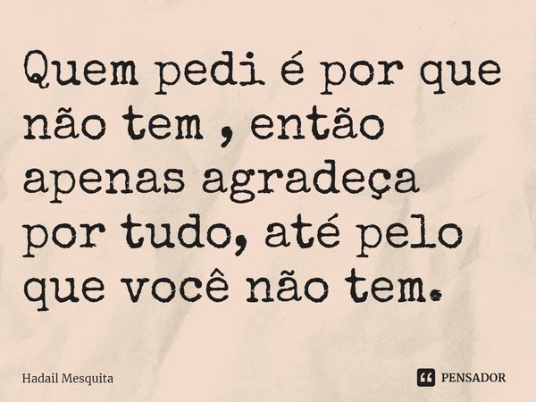 ⁠Quem pedi é por que não tem , então apenas agradeça por tudo, até pelo que você não tem.... Frase de Hadail Mesquita.