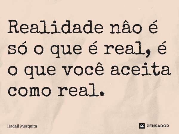 ⁠Realidade nâo é só o que é real, é o que você aceita como real.... Frase de Hadail Mesquita.