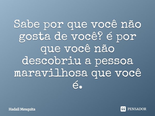 ⁠Sabe por que você não gosta de você? é por que você não descobriu a pessoa maravilhosa que você é.... Frase de Hadail Mesquita.