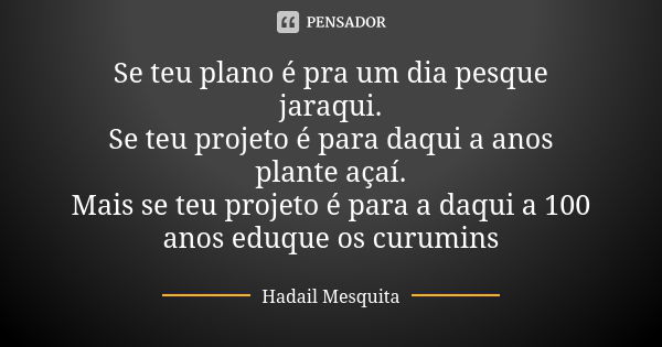 Se teu plano é pra um dia pesque jaraqui. Se teu projeto é para daqui a anos plante açaí. Mais se teu projeto é para a daqui a 100 anos eduque os curumins... Frase de hadail mesquita.