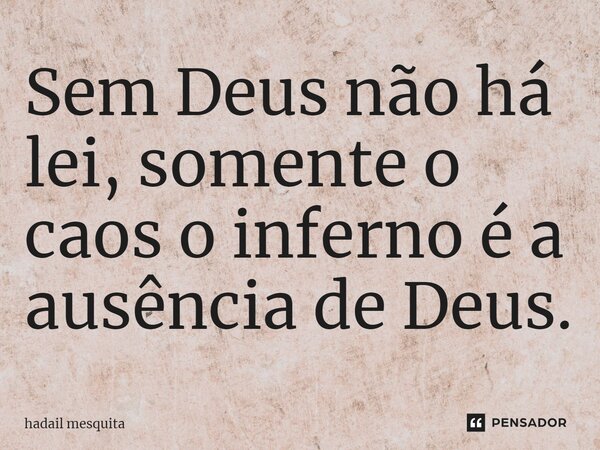 ⁠Sem Deus não há lei, somente o caos o inferno é a ausência de Deus.... Frase de Hadail Mesquita.
