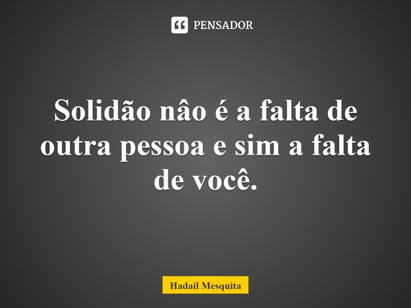 ⁠Solidão não é a falta de outra pessoa e sim a falta de você.... Frase de Hadail Mesquita.