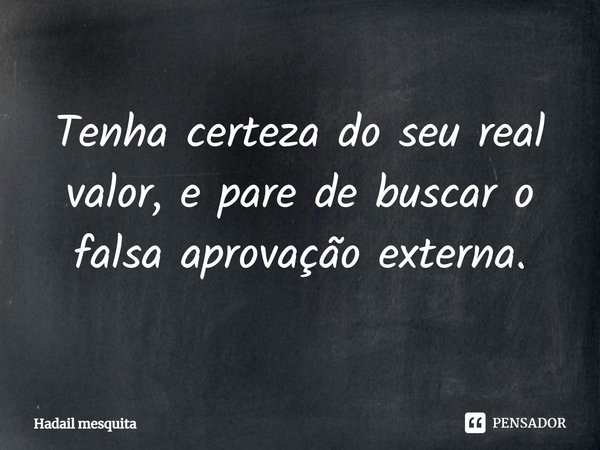 ⁠Tenha certeza do seu real valor, e pare de buscar o falsa aprovação externa.... Frase de Hadail Mesquita.