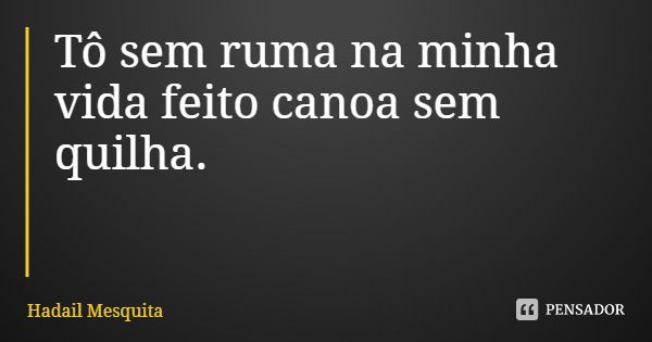 Tô sem ruma na minha vida feito canoa sem quilha.... Frase de Hadail Mesquita.