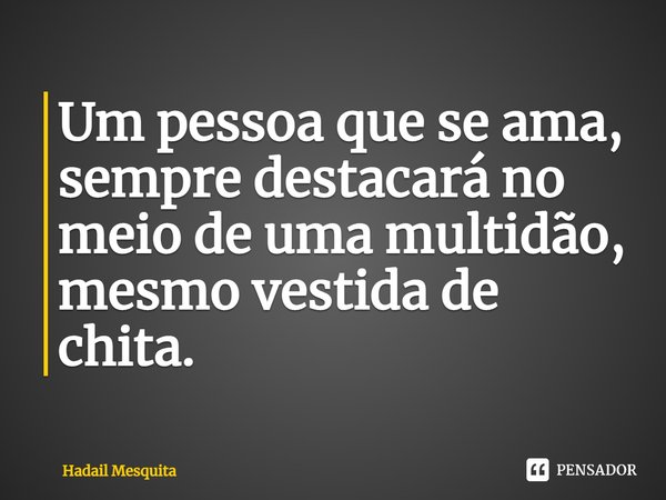 ⁠Um pessoa que se ama, sempre destacará no meio de uma multidão, mesmo vestida de chita.... Frase de Hadail Mesquita.