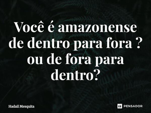 ⁠Você é amazonense de dentro para fora ? ou de fora para dentro?... Frase de Hadail Mesquita.