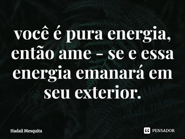 ⁠você é pura energia, então ame - se e essa energia emanará em seu exterior.... Frase de Hadail Mesquita.