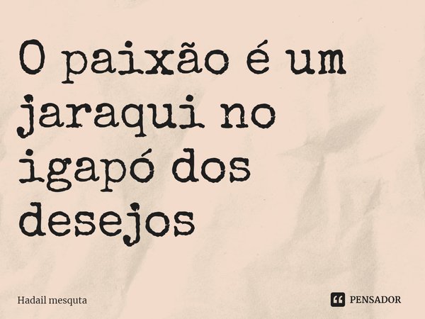 ⁠O paixão é um jaraqui no igapó dos desejos... Frase de Hadail mesquta.