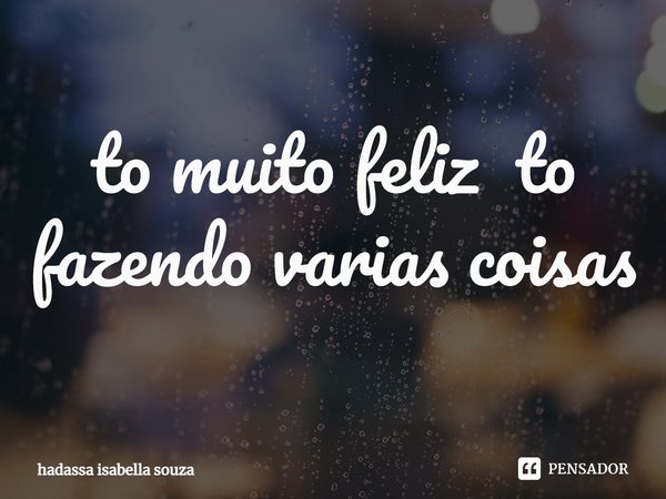 ⁠to muito feliz to fazendo varias coisas... Frase de hadassa isabella souza.