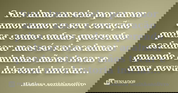 Sus alma anseia por amor amor amor e seu coração pulsa como ondas querendo acalmar mas só vai acalmar quando minhas mãos tocar e uma nova historia iniciar...... Frase de Hadassa sozinhanolivro.