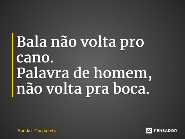 ⁠Bala não volta pro cano. Palavra de homem, não volta pra boca.... Frase de Hadda e Tio da feira.