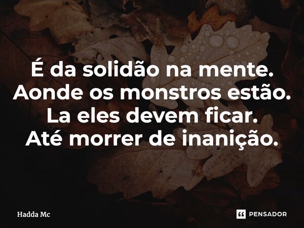 É da solidão na mente. Aonde os monstros estão. La eles devem ficar. Até morrer de inanição. ⁠... Frase de hadda mc.