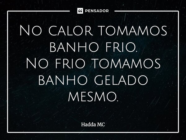 ⁠No calor tomamos banho frio. No frio tomamos banho gelado mesmo.... Frase de hadda mc.