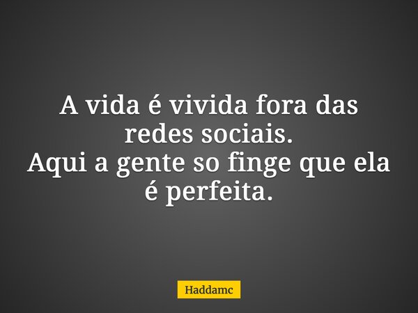 A vida é vivida fora das redes sociais. Aqui a gente so finge que ela é perfeita.... Frase de Haddamc.