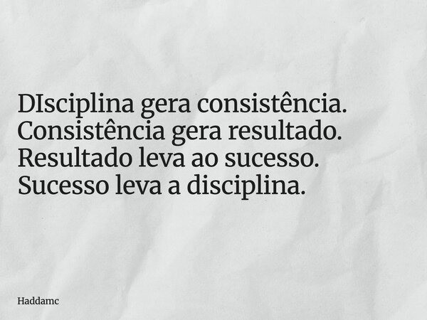DIsciplina gera consistência. Consistência gera resultado. Resultado leva ao sucesso. Sucesso leva a disciplina.... Frase de Haddamc.