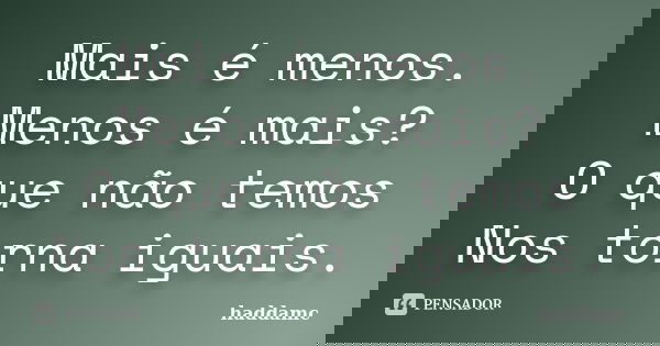 Mais é menos. Menos é mais? O que não temos Nos torna iguais.... Frase de haddamc.
