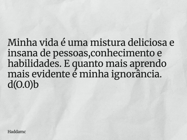Minha vida é uma mistura deliciosa e insana de pessoas,conhecimento e habilidades. E quanto mais aprendo mais evidente é minha ignorância. d(O.0)b... Frase de Haddamc.