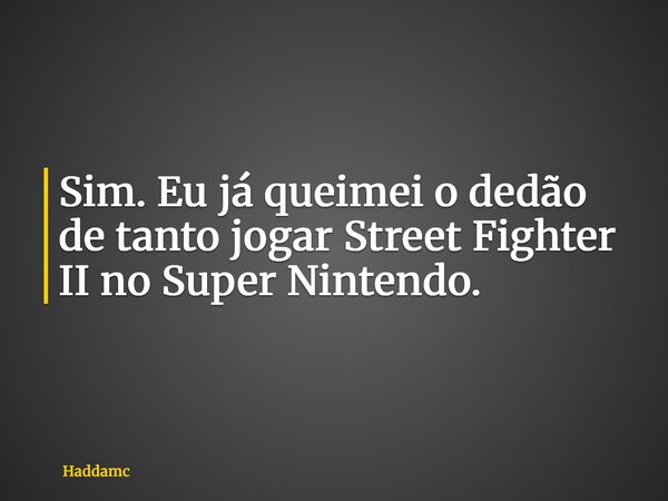 Sim. Eu já queimei o dedão de tanto jogar Street Fighter II no Super Nintendo.... Frase de Haddamc.