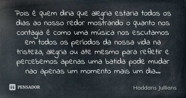 Pois é quem diria que alegria estaria todos os dias ao nosso redor mostrando o quanto nos contagia é como uma música nos escutamos em todos os períodos da nossa... Frase de Haddans Jullians.