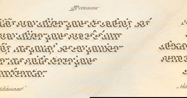 Não vou dizer que te odeio, só vou dizer que você é um desafio, na qual, se eu quiser vencer na vida terei que enfrentar.... Frase de Haddaward.