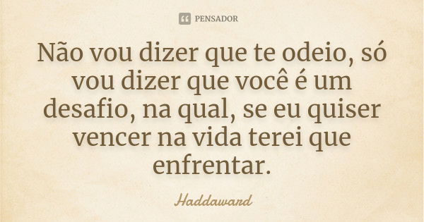 Não vou dizer que te odeio, só vou dizer que você é um desafio, na qual, se eu quiser vencer na vida terei que enfrentar.... Frase de Haddaward.