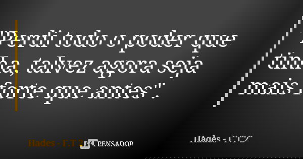 "Perdi todo o poder que tinha, talvez agora seja mais forte que antes".... Frase de Hades - F.T 2.