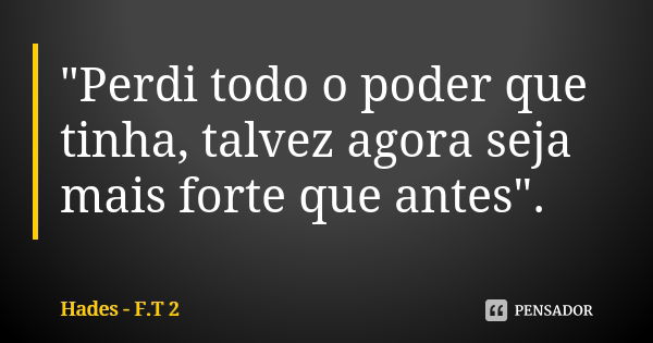 "Perdi todo o poder que tinha, talvez agora seja mais forte que antes".... Frase de Hades - F.T 2.