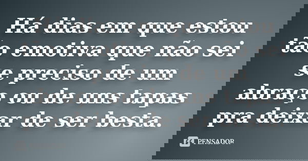 Há dias em que estou tão emotiva que não sei se preciso de um abraço ou de uns tapas pra deixar de ser besta.