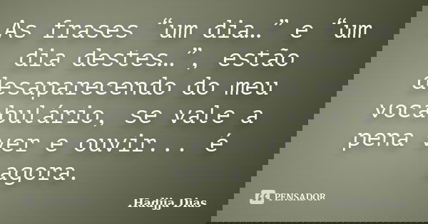As frases “um dia…” e “um dia destes…”, estão desaparecendo do meu vocabulário, se vale a pena ver e ouvir... é agora.... Frase de Hadjja Dias.