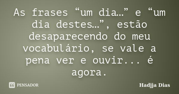 As frases “um dia…” e “um dia destes…”, estão desaparecendo do meu vocabulário, se vale a pena ver e ouvir... é agora.... Frase de Hadjja Dias.