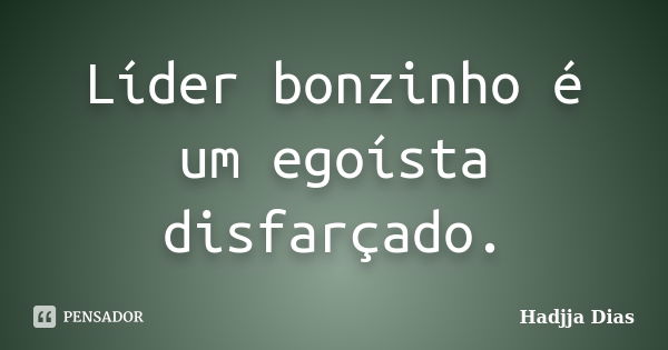 Líder bonzinho é um egoísta disfarçado.... Frase de Hadjja Dias.