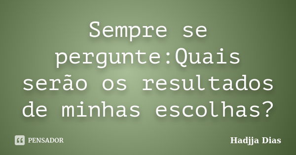 Sempre se pergunte:Quais serão os resultados de minhas escolhas?... Frase de Hadjja Dias.