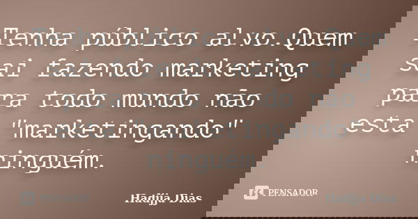 Tenha público alvo.Quem sai fazendo marketing para todo mundo não esta "marketingando" ninguém.... Frase de Hadjja Dias.