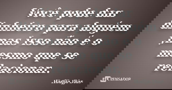 Você pode dar dinheiro para alguém ,mas isso não é o mesmo que se relacionar.... Frase de Hadjja Dias.