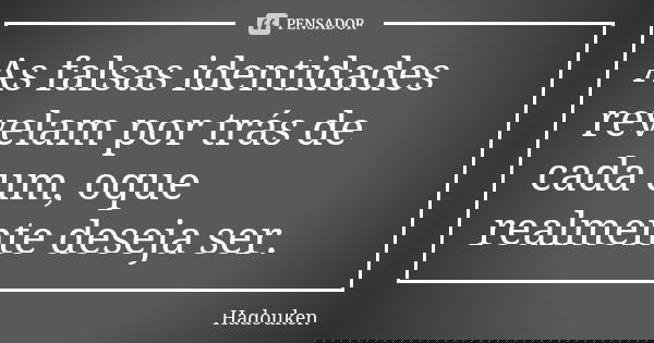 As falsas identidades revelam por trás de cada um, oque realmente deseja ser.... Frase de Hadouken.
