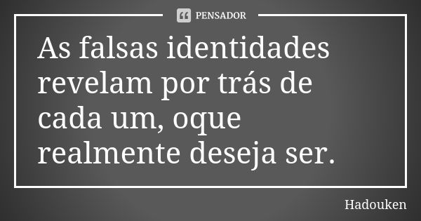 As falsas identidades revelam por trás de cada um, oque realmente deseja ser.... Frase de Hadouken.