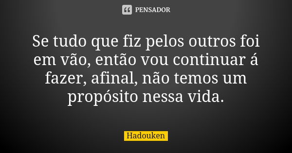 Se tudo que fiz pelos outros foi em vão, então vou continuar á fazer, afinal, não temos um propósito nessa vida.... Frase de Hadouken.