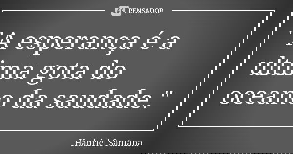 "A esperança é a ultima gota do oceano da saudade."... Frase de Hadriel Santana.