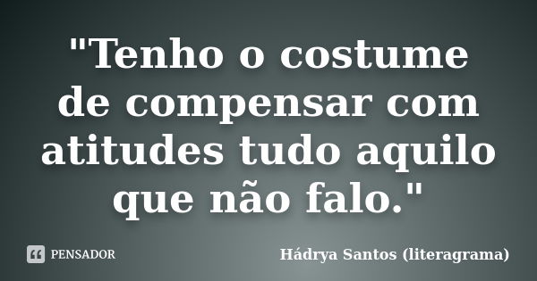 "Tenho o costume de compensar com atitudes tudo aquilo que não falo."... Frase de Hádrya Santos (literagrama).