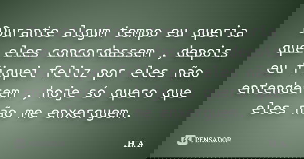 Durante algum tempo eu queria que eles concordassem , depois eu fiquei feliz por eles não entenderem , hoje só quero que eles não me enxerguem.... Frase de H.A.