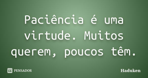 Paciência é uma virtude. Muitos querem, poucos têm.... Frase de Haduken.