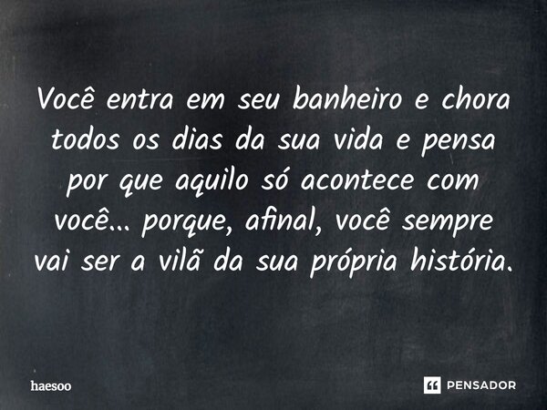 Você entra em seu banheiro e chora todos os dias da sua vida e pensa por que aquilo só acontece com você... porque, afinal, você sempre vai ser a vilã da sua pr... Frase de haesoo.