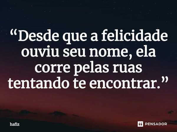 ⁠“Desde que a felicidade ouviu seu nome, ela corre pelas ruas tentando te encontrar.”... Frase de Hafiz.