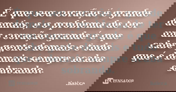É que seu coração é grande demais, e o problema de ter um coração grande é que cabe gente demais e tudo que é demais sempre acaba sobrando.... Frase de haicca.