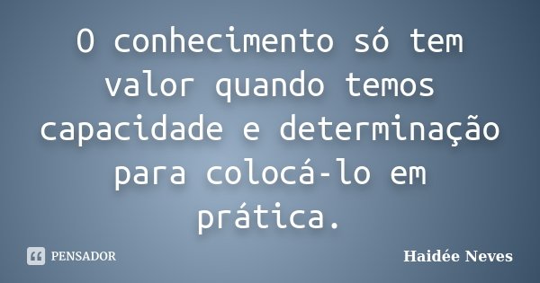 O conhecimento só tem valor quando temos capacidade e determinação para colocá-lo em prática.... Frase de Haidée Neves.
