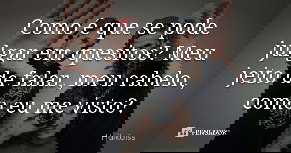Como é que se pode julgar em quesitos? Meu jeito de falar, meu cabelo, como eu me visto?... Frase de Haikaiss.